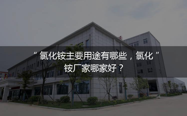 氯化銨主要用途有哪些，氯化銨廠家哪家好？